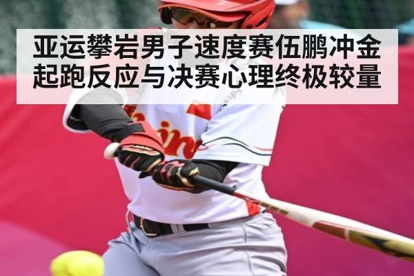 亚运攀岩男子速度赛伍鹏冲金 起跑反应与决赛心理终极较量