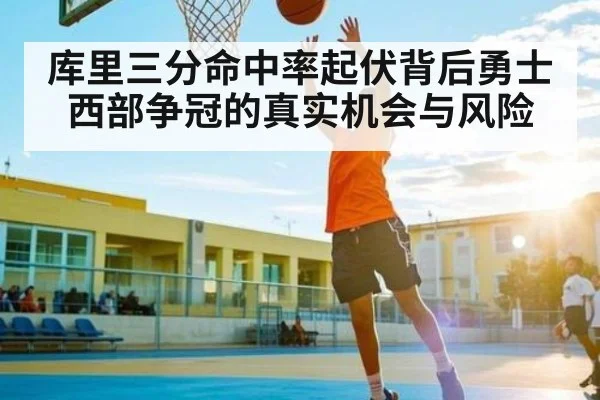 库里三分命中率起伏背后勇士西部争冠的真实机会与风险